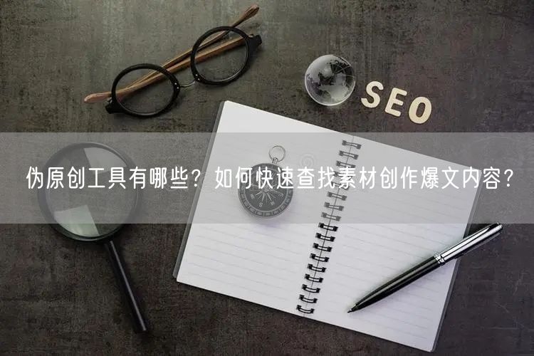 伪原创工具有哪些？如何快速查找素材创作爆文内容？