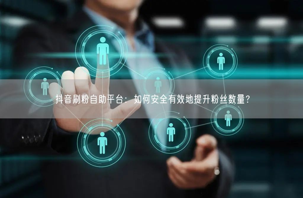 抖音刷粉自助平台：如何安全有效地提升粉丝数量？