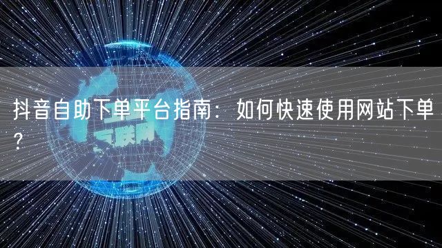 抖音自助下单平台指南：如何快速使用网站下单？