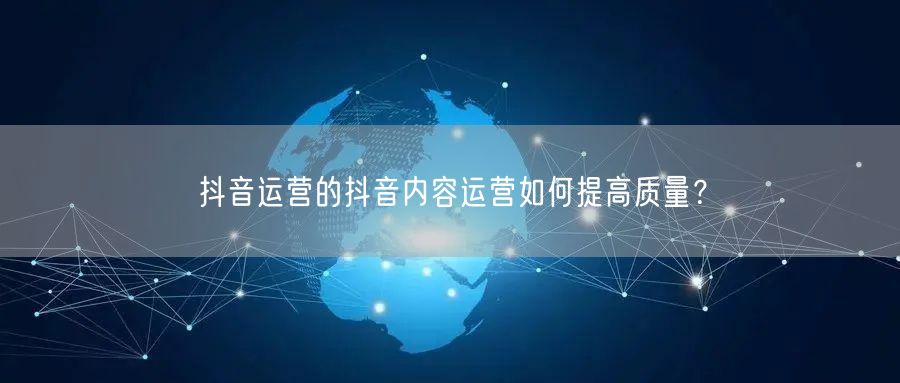 抖音运营的抖音内容运营如何提高质量？
