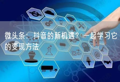 微头条:抖音的新机遇?一起学习它的变现方法