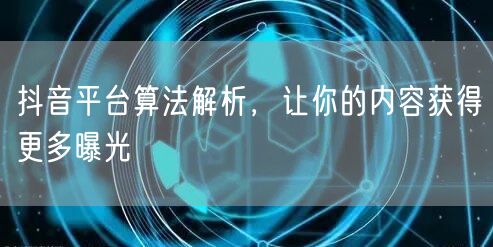 抖音平台算法解析,让你的内容获得更多曝光
