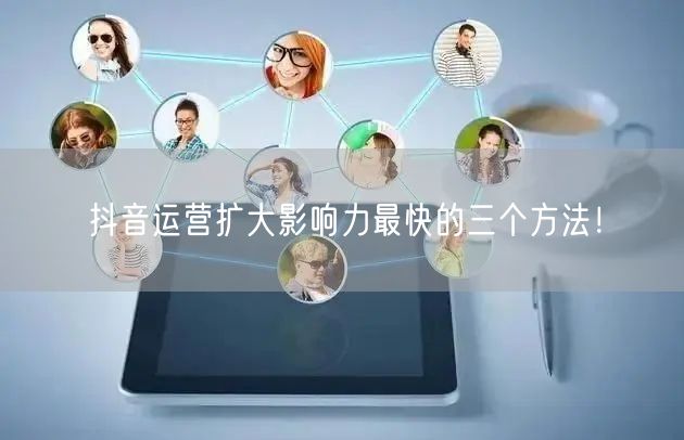 抖音运营扩大影响力最快的三个方法!