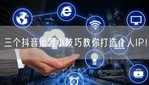 三个抖音运营小技巧教你打造个人IP!