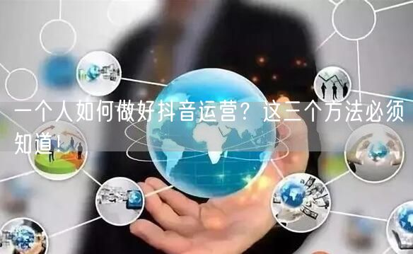 一个人如何做好抖音运营?这三个方法必须知道!