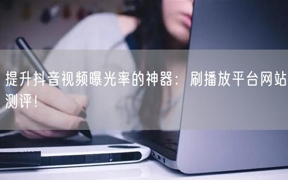 提升抖音视频曝光率的神器:刷播放平台网站测评!