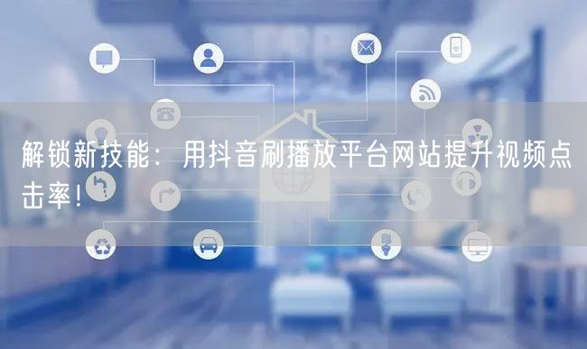 解锁新技能：用抖音刷播放平台网站提升视频点击率！