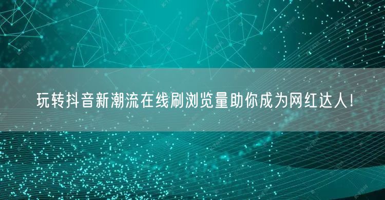 玩转抖音新潮流在线刷浏览量助你成为网红达人!