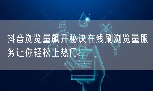 抖音浏览量飙升秘诀在线刷浏览量服务让你轻松上热门!
