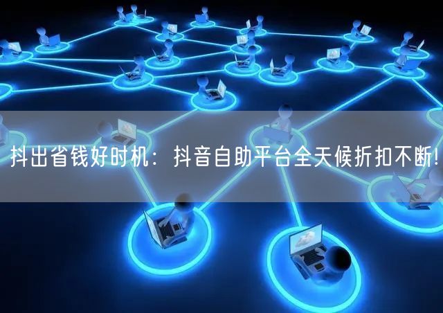 抖出省钱好时机：抖音自助平台全天候折扣不断!