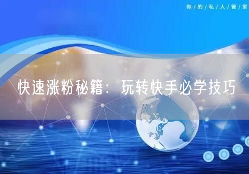 快速涨粉秘籍：玩转快手必学技巧