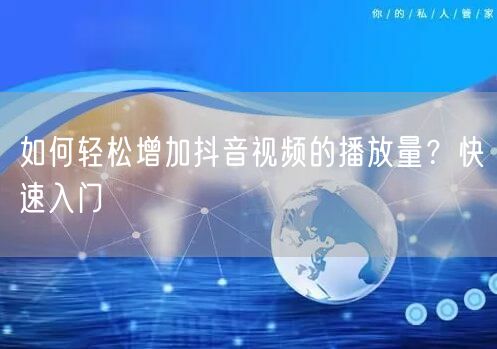 如何轻松增加抖音视频的播放量?快速入门