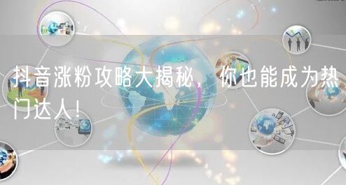 抖音涨粉攻略大揭秘,你也能成为热门达人!