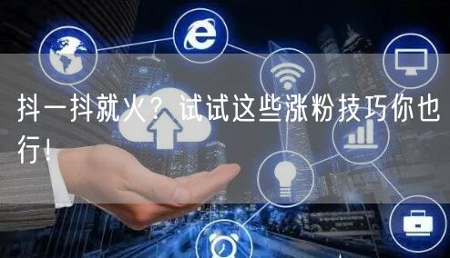 抖一抖就火？试试这些涨粉技巧你也行！