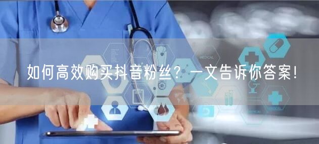 如何高效购买抖音粉丝?一文告诉你答案!