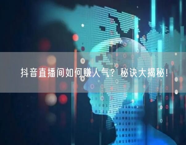 抖音直播间如何赚人气？秘诀大揭秘！