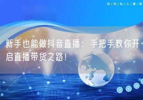 新手也能做抖音直播:手把手教你开启直播带货之路!