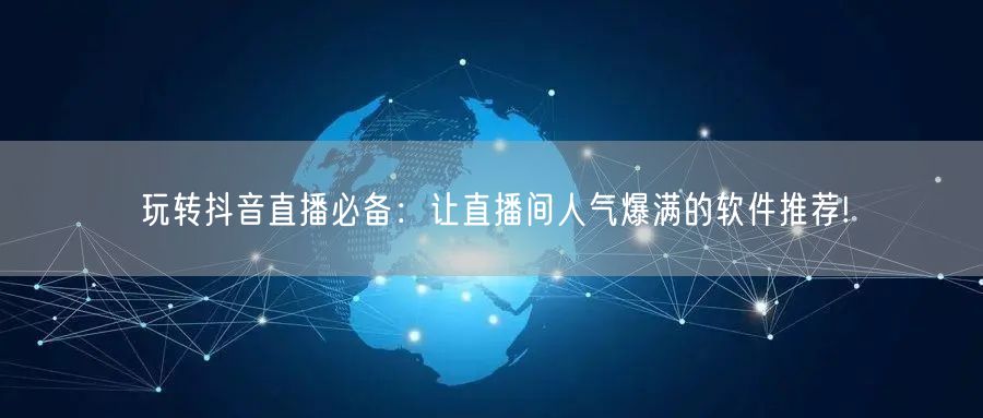玩转抖音直播必备:让直播间人气爆满的软件推荐!