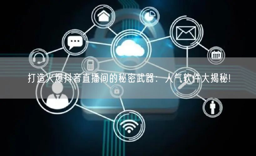 打造火爆抖音直播间的秘密武器：人气软件大揭秘!