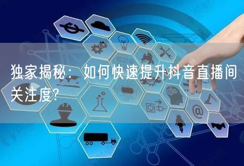 独家揭秘：如何快速提升抖音直播间关注度?