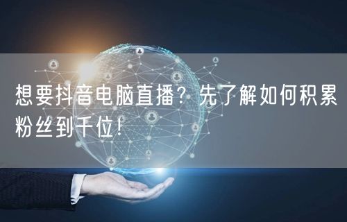 想要抖音电脑直播？先了解如何积累粉丝到千位！