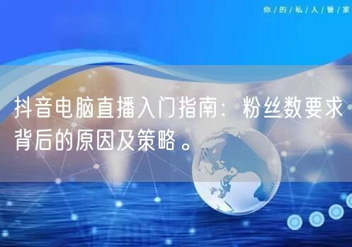 抖音电脑直播入门指南:粉丝数要求背后的原因及策略。