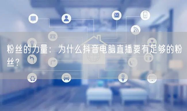 粉丝的力量:为什么抖音电脑直播要有足够的粉丝?