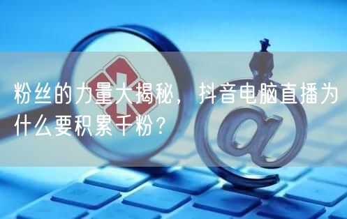 粉丝的力量大揭秘,抖音电脑直播为什么要积累千粉?