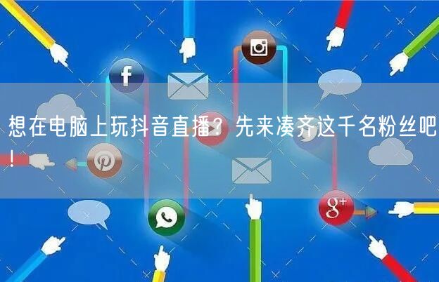 想在电脑上玩抖音直播?先来凑齐这千名粉丝吧!