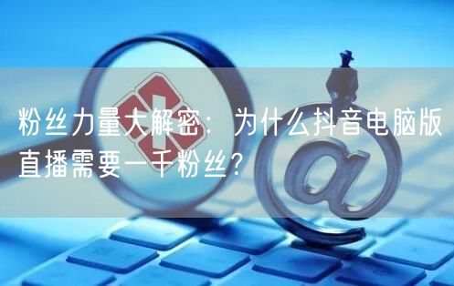 粉丝力量大解密：为什么抖音电脑版直播需要一千粉丝？