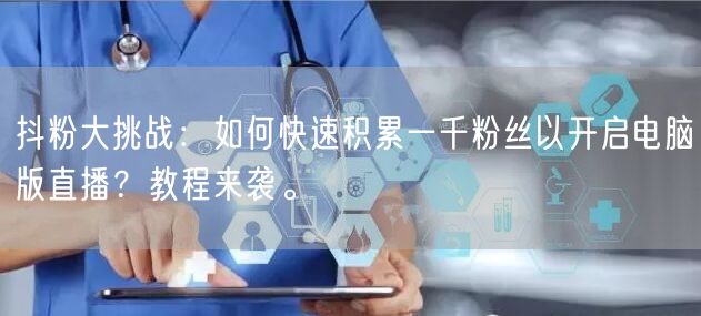 抖粉大挑战：如何快速积累一千粉丝以开启电脑版直播？教程来袭。