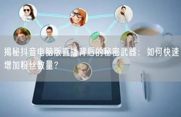揭秘抖音电脑版直播背后的秘密武器：如何快速增加粉丝数量？