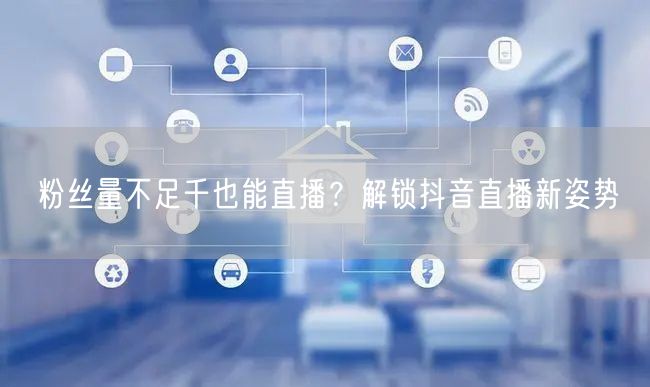 粉丝量不足千也能直播?解锁抖音直播新姿势