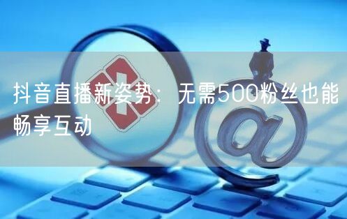 抖音直播新姿势：无需500粉丝也能畅享互动