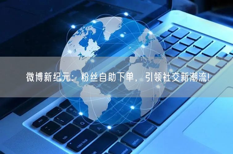 微博新纪元:粉丝自助下单,引领社交新潮流!