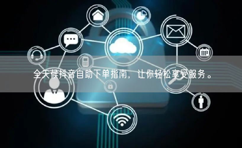 全天候抖音自助下单指南,让你轻松享受服务。