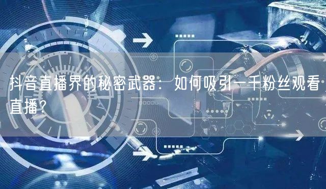 抖音直播界的秘密武器:如何吸引一千粉丝观看直播?
