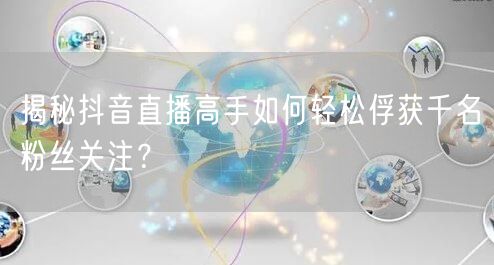 揭秘抖音直播高手如何轻松俘获千名粉丝关注？