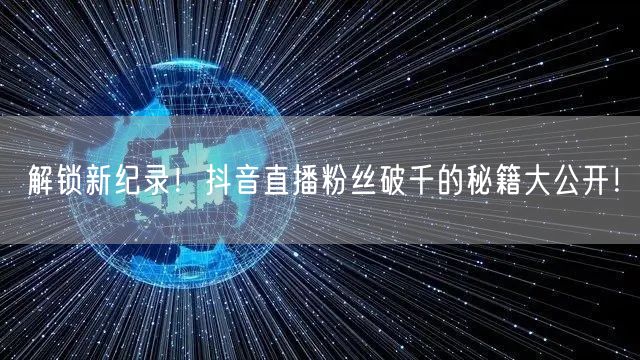 解锁新纪录!抖音直播粉丝破千的秘籍大公开!
