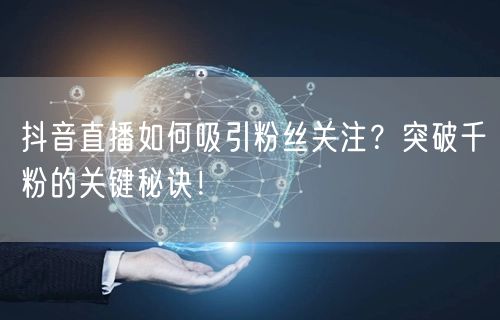 抖音直播如何吸引粉丝关注?突破千粉的关键秘诀!