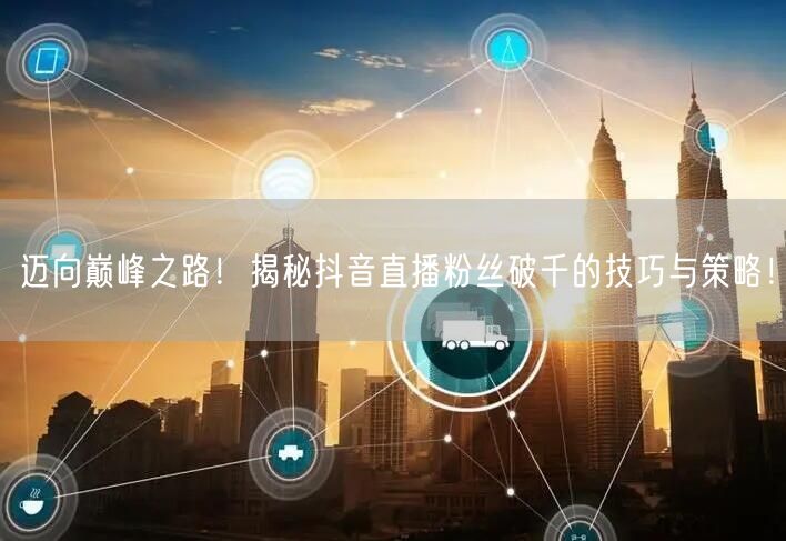 迈向巅峰之路!揭秘抖音直播粉丝破千的技巧与策略!