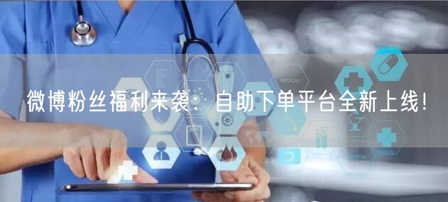 微博粉丝福利来袭：自助下单平台全新上线！