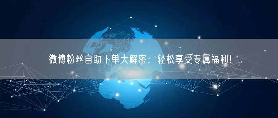 微博粉丝自助下单大解密:轻松享受专属福利!