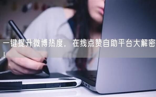 一键提升微博热度，在线点赞自助平台大解密！