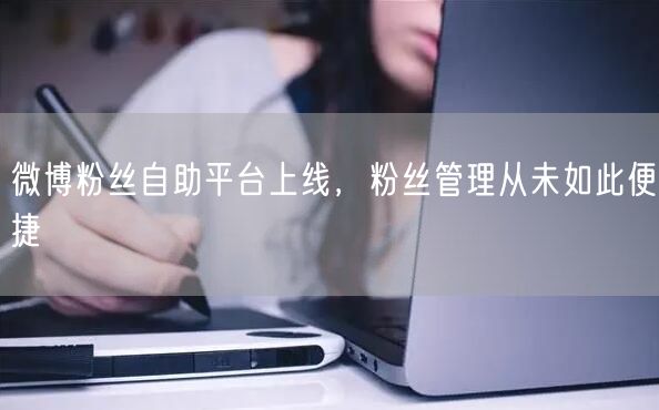 微博粉丝自助平台上线,粉丝管理从未如此便捷