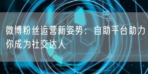 微博粉丝运营新姿势:自助平台助力你成为社交达人