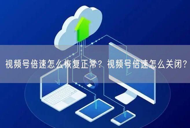 视频号倍速怎么恢复正常？视频号倍速怎么关闭？
