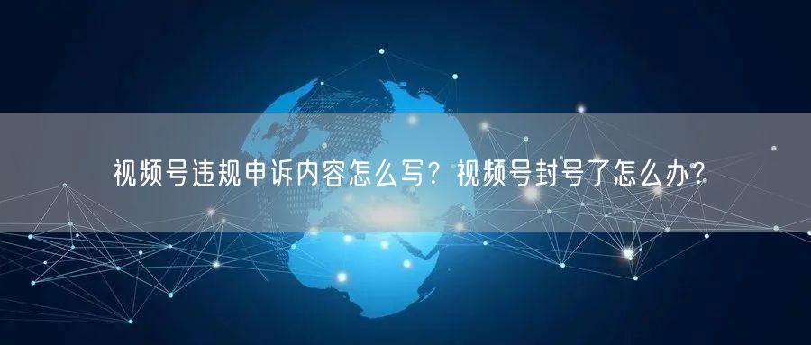 视频号违规申诉内容怎么写？视频号封号了怎么办？