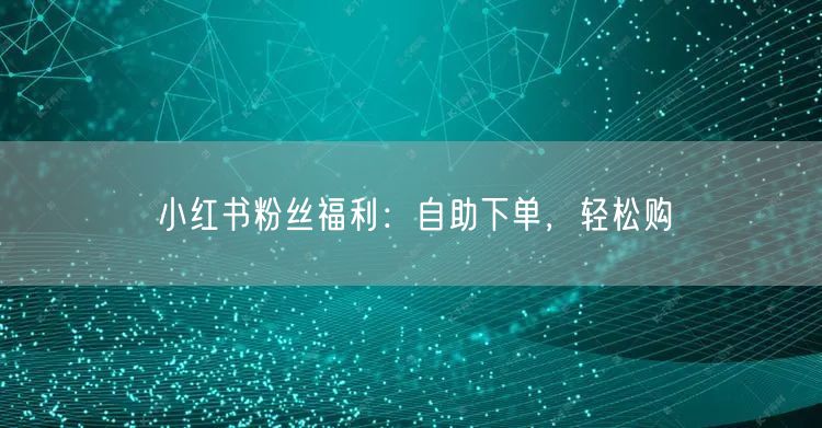 小红书粉丝福利:自助下单,轻松购