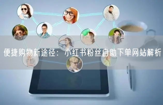 便捷购物新途径：小红书粉丝自助下单网站解析